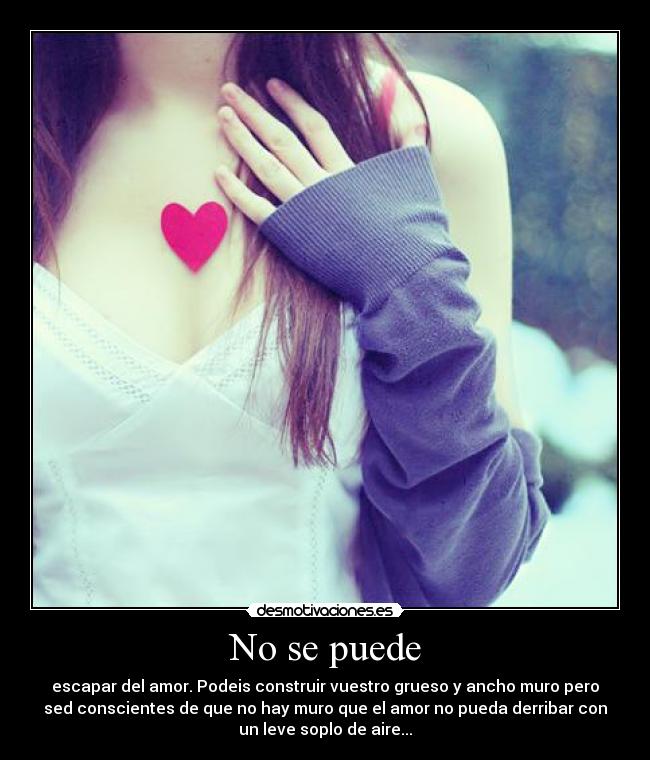No se puede - escapar del amor. Podeis construir vuestro grueso y ancho muro pero
sed conscientes de que no hay muro que el amor no pueda derribar con
un leve soplo de aire...