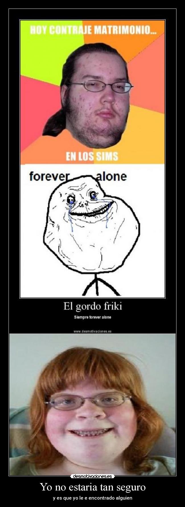 Yo no estaria tan seguro - y es que yo le e encontrado alguien