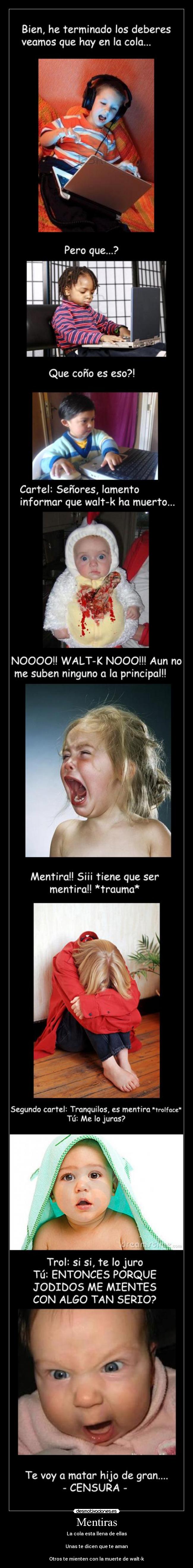 Mentiras - La cola esta llena de ellas
Unas te dicen que te aman
Otros te mienten con la muerte de walt-k