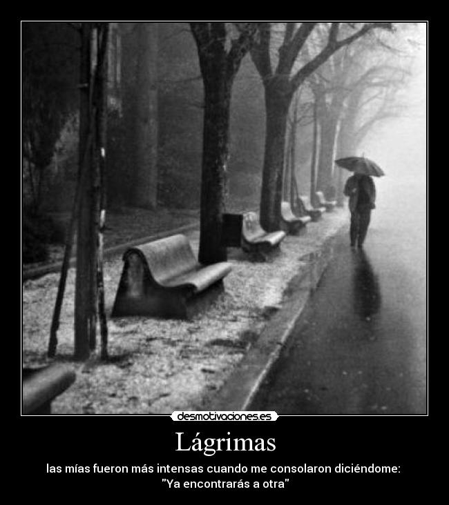 Lágrimas - las mías fueron más intensas cuando me consolaron diciéndome:
Ya encontrarás a otra