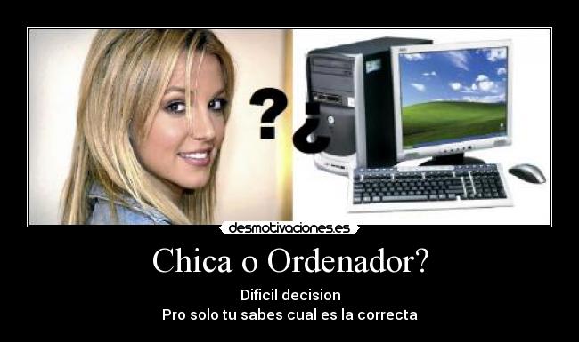 Chica o Ordenador? - Dificil decision
Pro solo tu sabes cual es la correcta