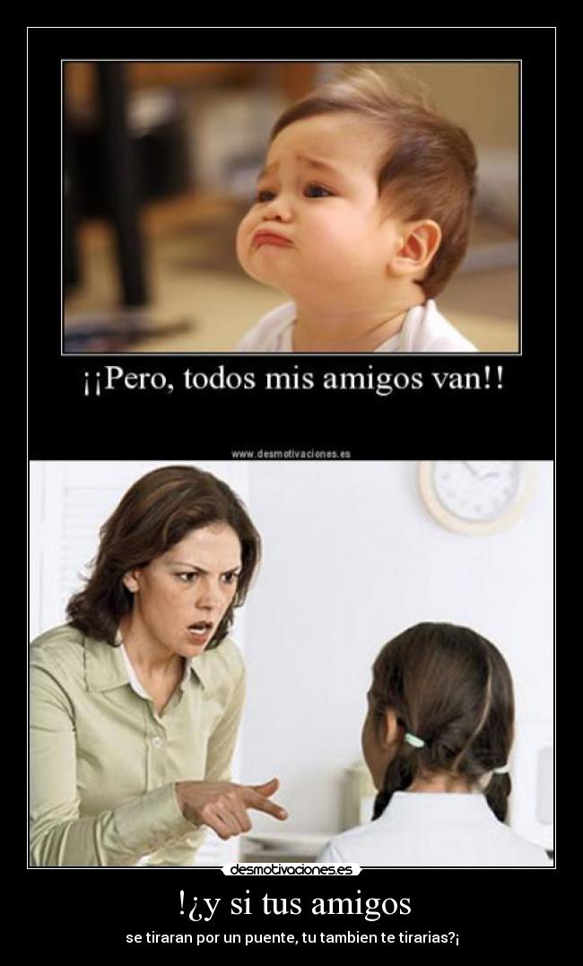 !¿y si tus amigos - se tiraran por un puente, tu tambien te tirarias?¡