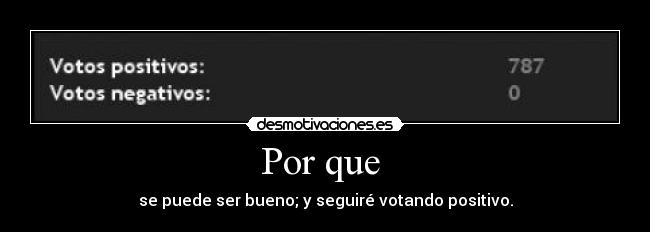Por que - se puede ser bueno; y seguiré votando positivo.