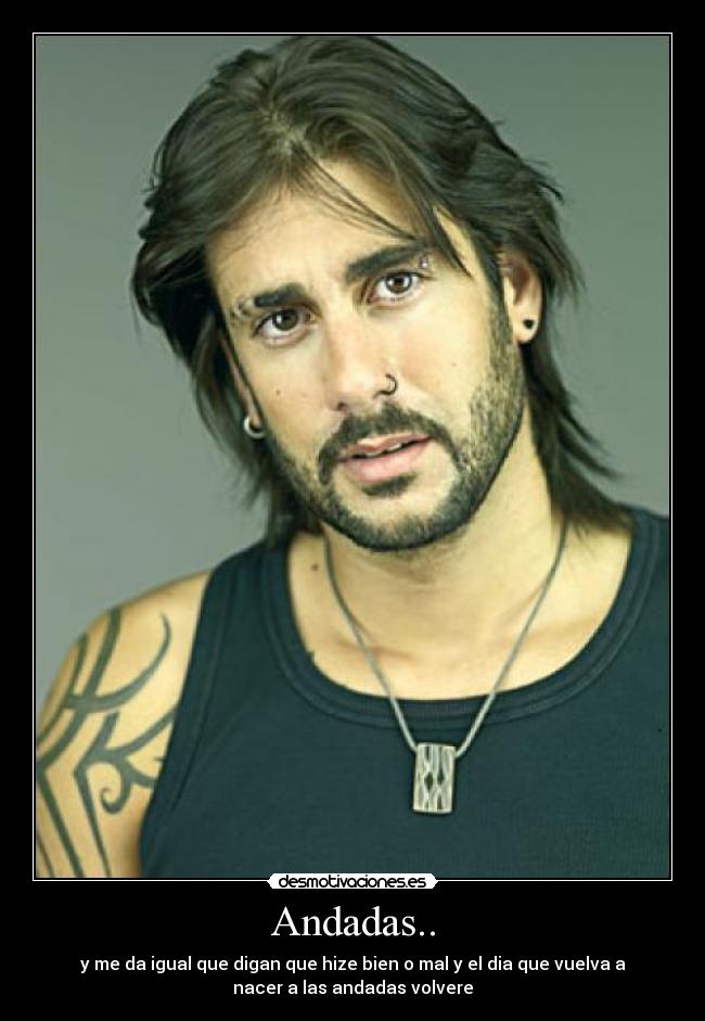 Andadas.. - y me da igual que digan que hize bien o mal y el dia que vuelva a
nacer a las andadas volvere
