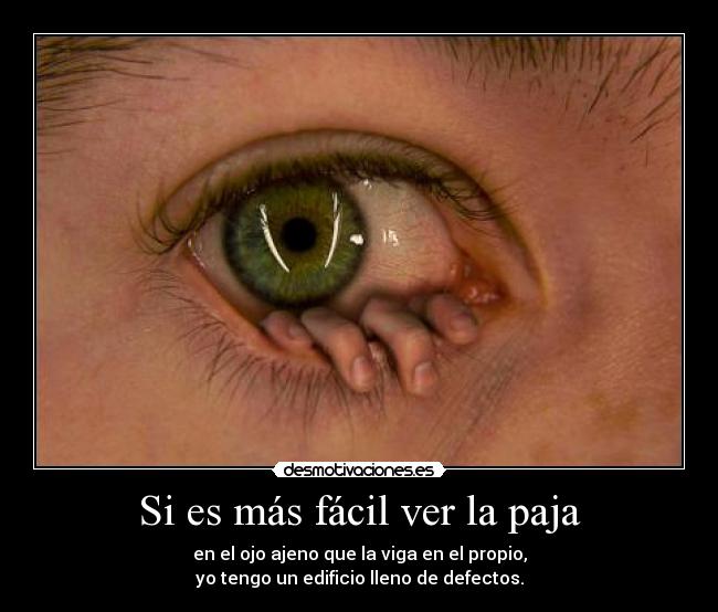 Si es más fácil ver la paja - en el ojo ajeno que la viga en el propio,
yo tengo un edificio lleno de defectos.