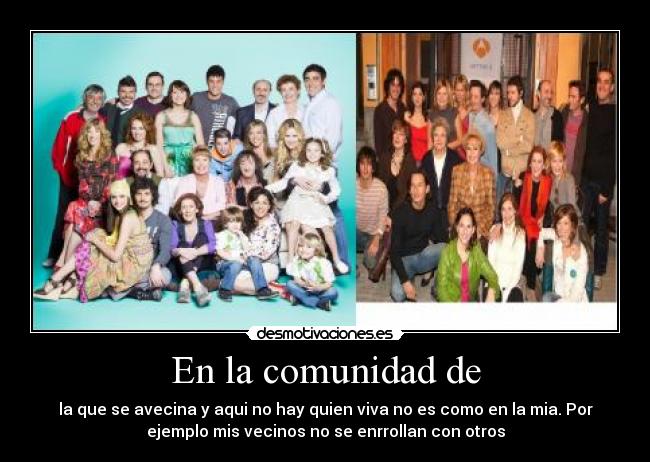 En la comunidad de - la que se avecina y aqui no hay quien viva no es como en la mia. Por
ejemplo mis vecinos no se enrrollan con otros