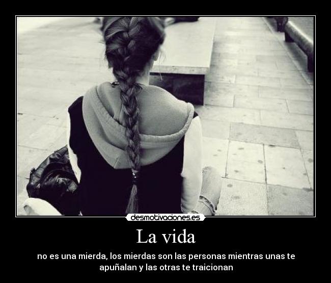 La vida - no es una mierda, los mierdas son las personas mientras unas te
apuñalan y las otras te traicionan