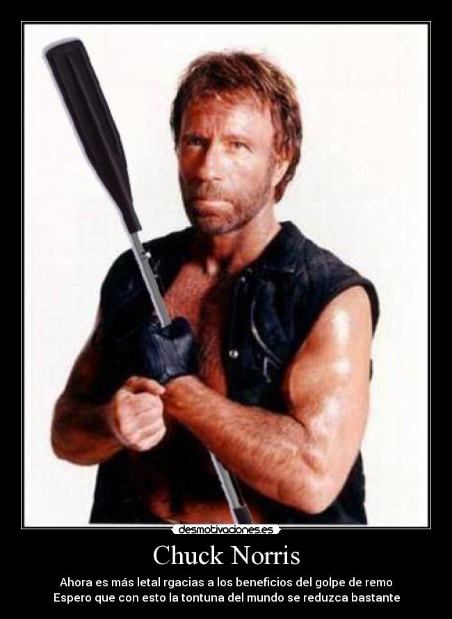 Chuck Norris - Ahora es más letal rgacias a los beneficios del golpe de remo
Espero que con esto la tontuna del mundo se reduzca bastante