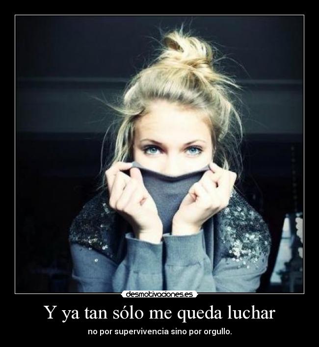 Y ya tan sólo me queda luchar - no por supervivencia sino por orgullo.