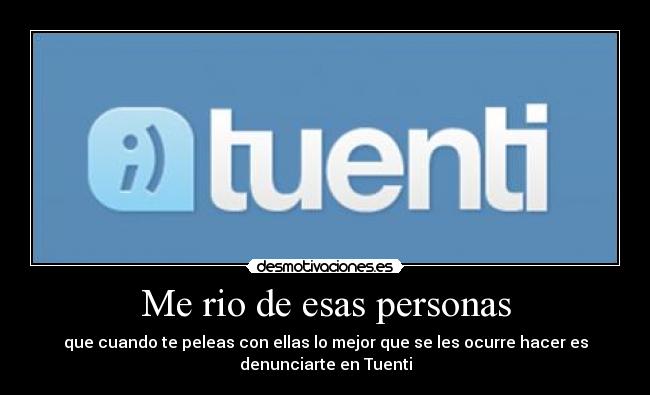 Me rio de esas personas - que cuando te peleas con ellas lo mejor que se les ocurre hacer es
denunciarte en Tuenti