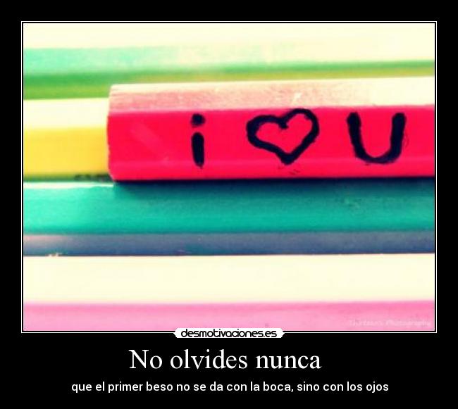 No olvides nunca - que el primer beso no se da con la boca, sino con los ojos