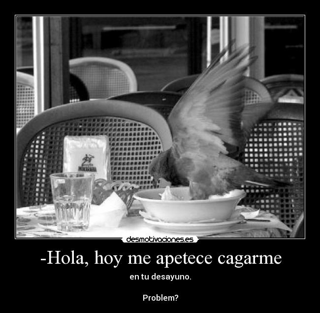 -Hola, hoy me apetece cagarme - en tu desayuno.

Problem?