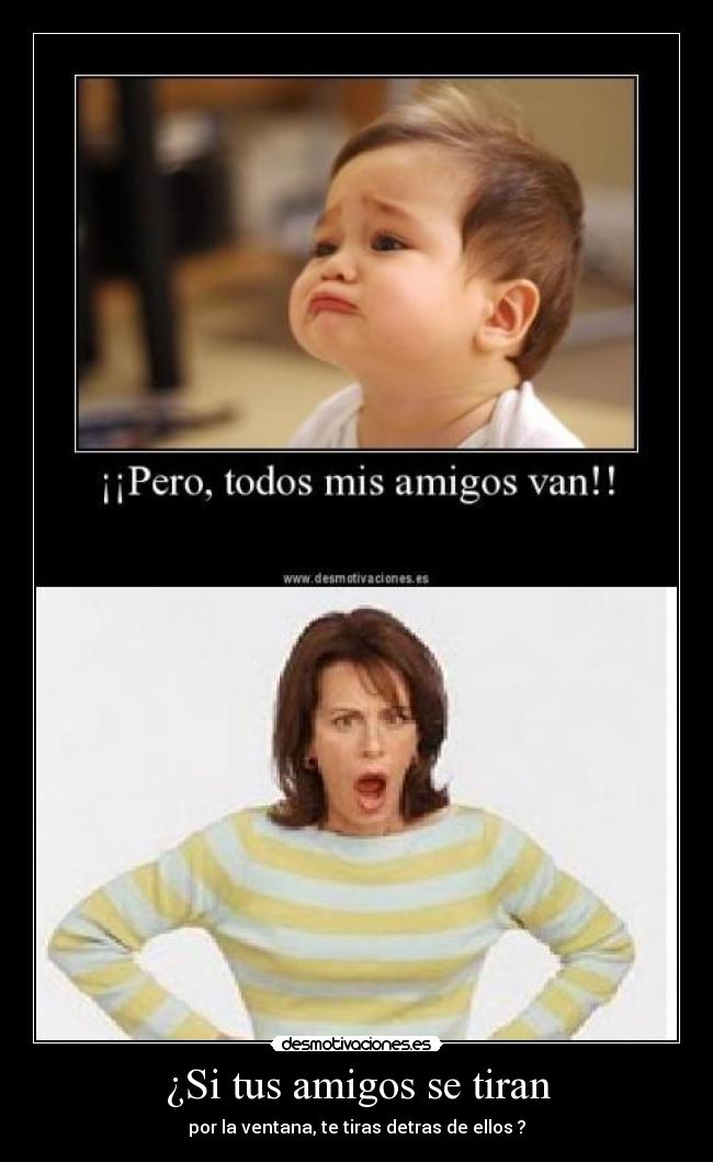 ¿Si tus amigos se tiran - por la ventana, te tiras detras de ellos ?