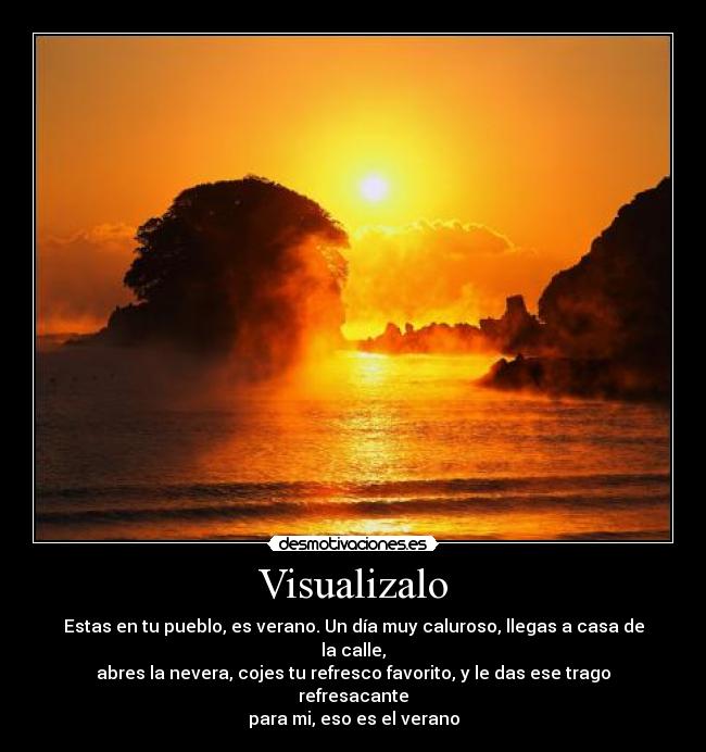 Visualizalo - Estas en tu pueblo, es verano. Un día muy caluroso, llegas a casa de la calle,
abres la nevera, cojes tu refresco favorito, y le das ese trago refresacante
para mi, eso es el verano