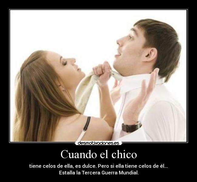 Cuando el chico - tiene celos de ella, es dulce. Pero si ella tiene celos de él...
Estalla la Tercera Guerra Mundial.