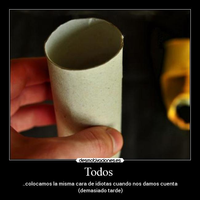 Todos - ..colocamos la misma cara de idiotas cuando nos damos cuenta (demasiado tarde)