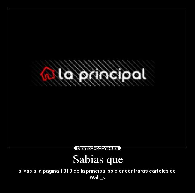 Sabias que - si vas a la pagina 1810 de la principal solo encontraras carteles de
Walt_k