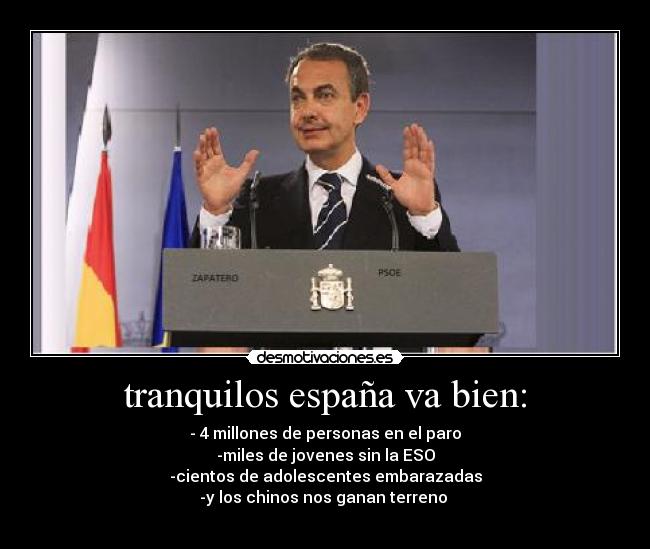 tranquilos españa va bien: - - 4 millones de personas en el paro
-miles de jovenes sin la ESO
-cientos de adolescentes embarazadas
-y los chinos nos ganan terreno