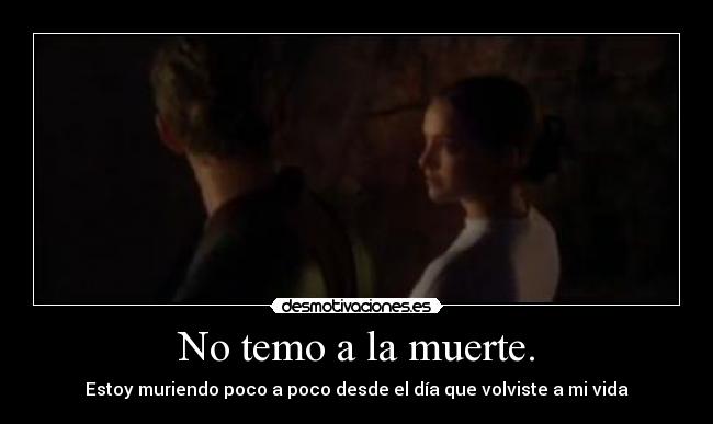 No temo a la muerte. - Estoy muriendo poco a poco desde el día que volviste a mi vida