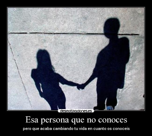 Esa persona que no conoces - pero que acaba cambiando tu vida en cuanto os conoceis