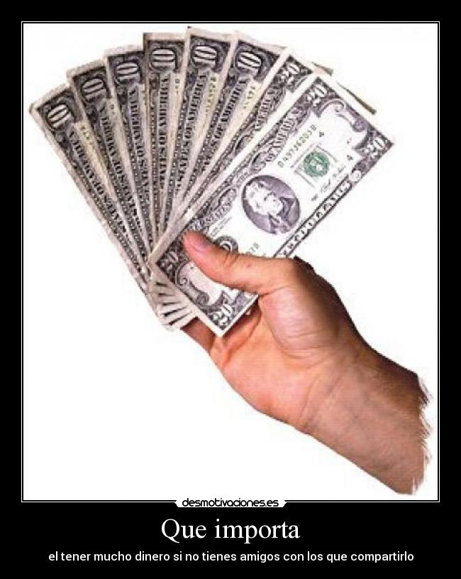 Que importa - el tener mucho dinero si no tienes amigos con los que compartirlo