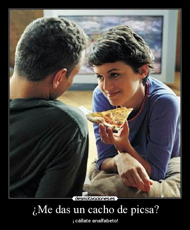 ¿Me das un cacho de picsa? - ¡ cállate analfabeto!