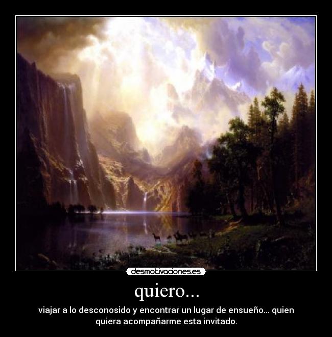 quiero... - viajar a lo desconosido y encontrar un lugar de ensueño... quien
quiera acompañarme esta invitado.