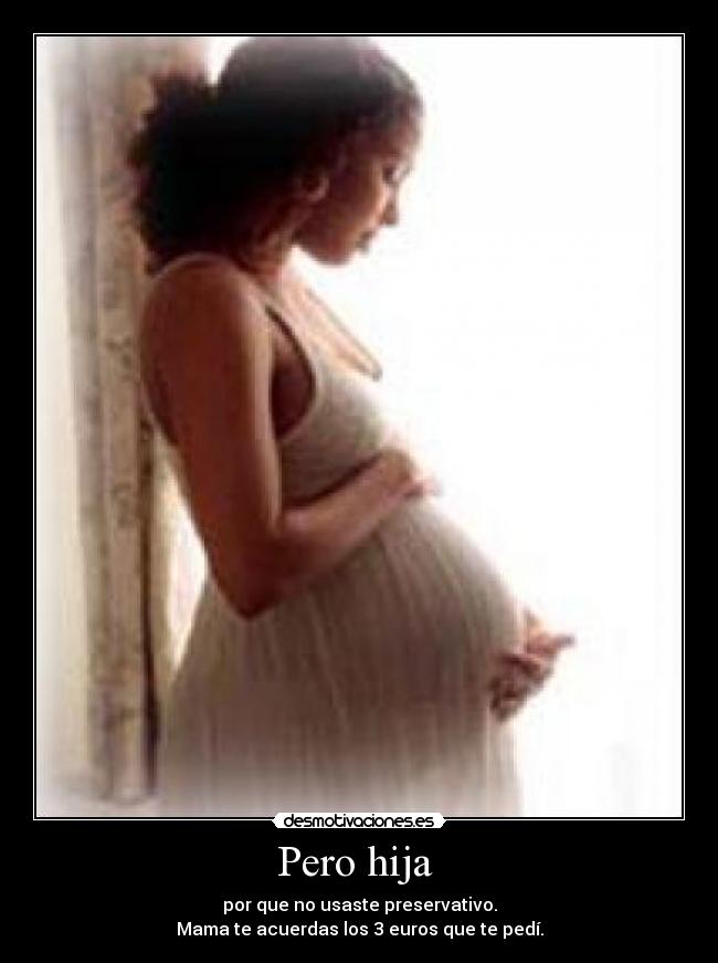 Pero hija - por que no usaste preservativo.
Mama te acuerdas los 3 euros que te pedí.