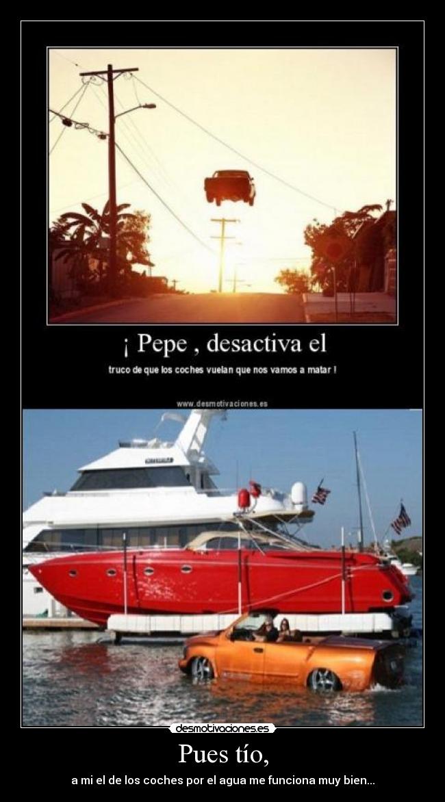 Pues tío, - a mi el de los coches por el agua me funciona muy bien...