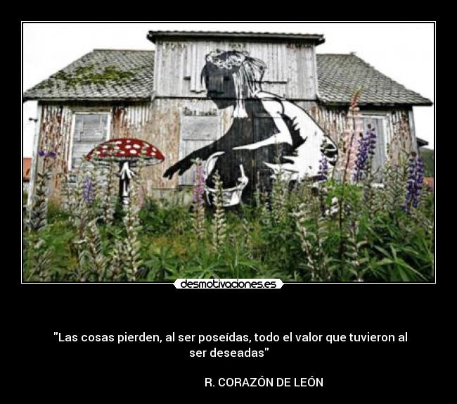   -  Las cosas pierden, al ser poseídas, todo el valor que tuvieron al ser deseadas
                                                                                                R. CORAZÓN DE LEÓN