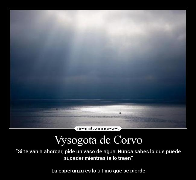 Vysogota de Corvo - Si te van a ahorcar, pide un vaso de agua. Nunca sabes lo que puede
suceder mientras te lo traen

La esperanza es lo último que se pierde