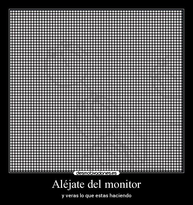 Aléjate del monitor - y veras lo que estas haciendo