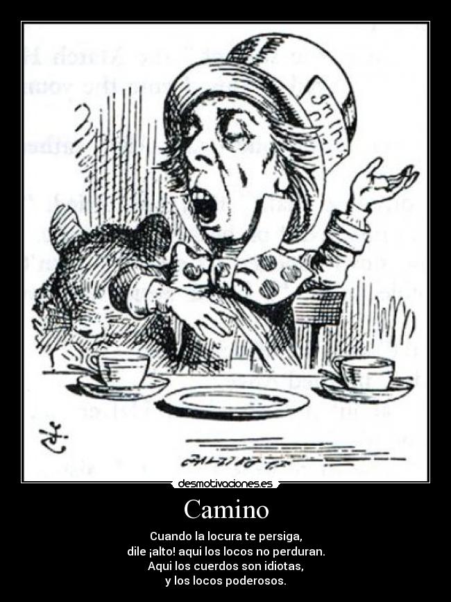 Camino - Cuando la locura te persiga,
dile ¡alto! aqui los locos no perduran.
Aqui los cuerdos son idiotas,
y los locos poderosos.