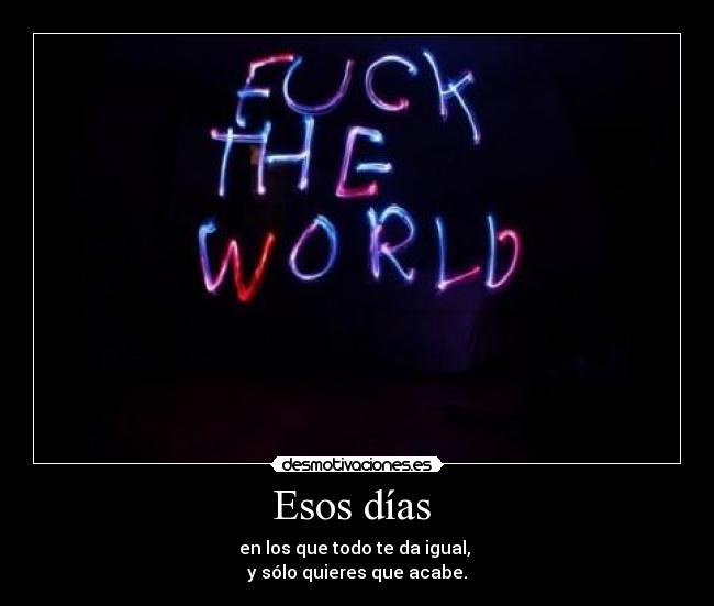 Esos días  - en los que todo te da igual, 
y sólo quieres que acabe.