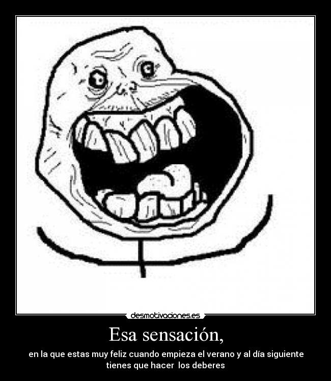 Esa sensación, - en la que estas muy feliz cuando empieza el verano y al día siguiente
tienes que hacer  los deberes