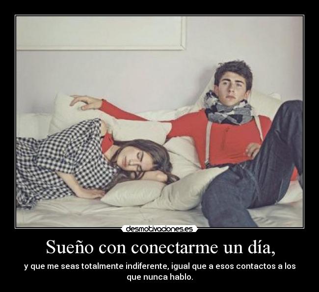 Sueño con conectarme un día, - y que me seas totalmente indiferente, igual que a esos contactos a los
que nunca hablo.