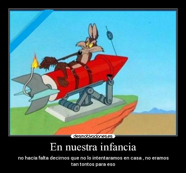 En nuestra infancia - no hacía falta decirnos que no lo intentaramos en casa , no eramos
tan tontos para eso