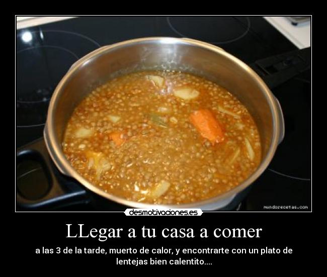 LLegar a tu casa a comer - a las 3 de la tarde, muerto de calor, y encontrarte con un plato de
lentejas bien calentito....