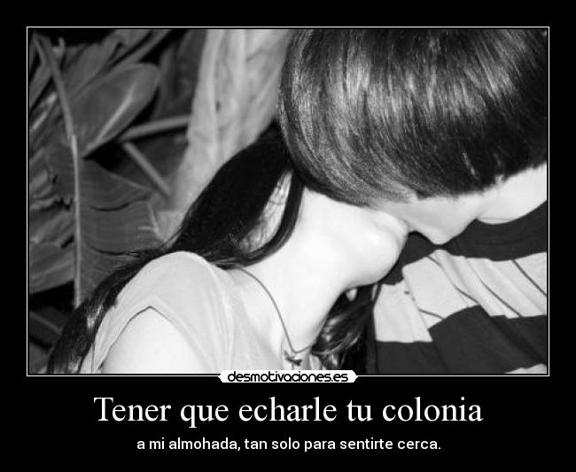 Tener que echarle tu colonia -