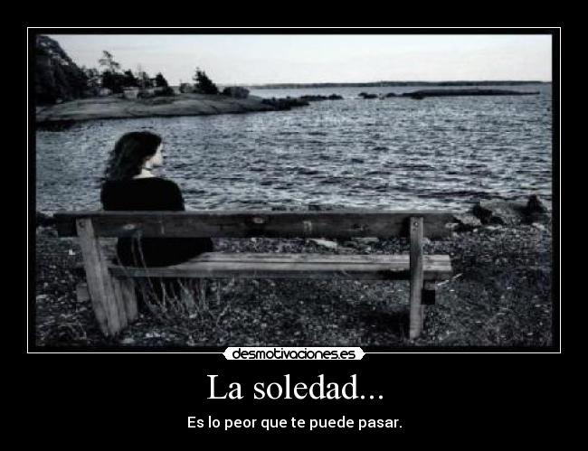 La soledad... - Es lo peor que te puede pasar.