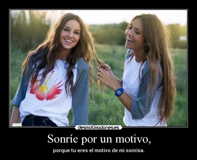 Sonríe por un motivo, - porque tu eres el motivo de mi sonrisa.