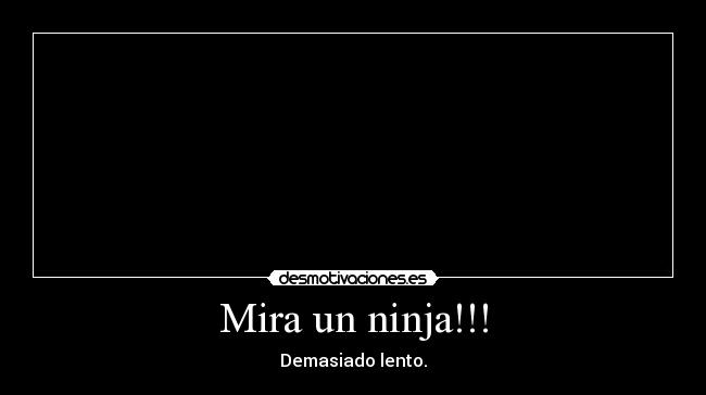Mira un ninja!!! - Demasiado lento.