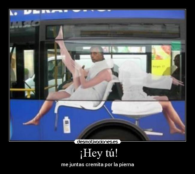 ¡Hey tú! - me juntas cremita por la pierna