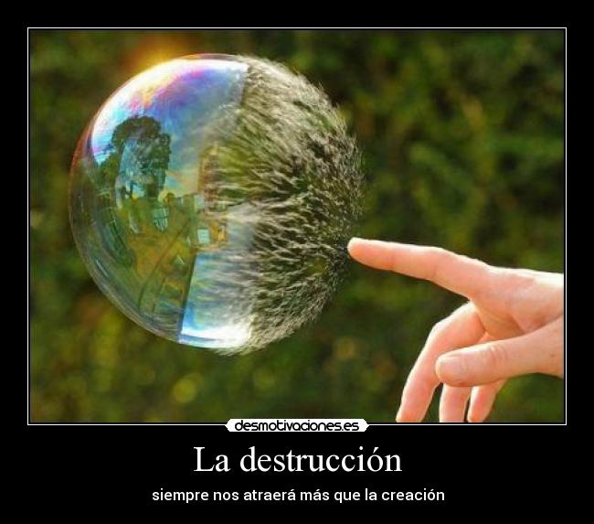 La destrucción - siempre nos atraerá más que la creación