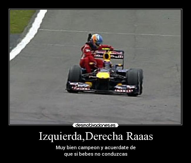 Izquierda,Derecha Raaas - Muy bien campeon y acuerdate de
que si bebes no conduzcas