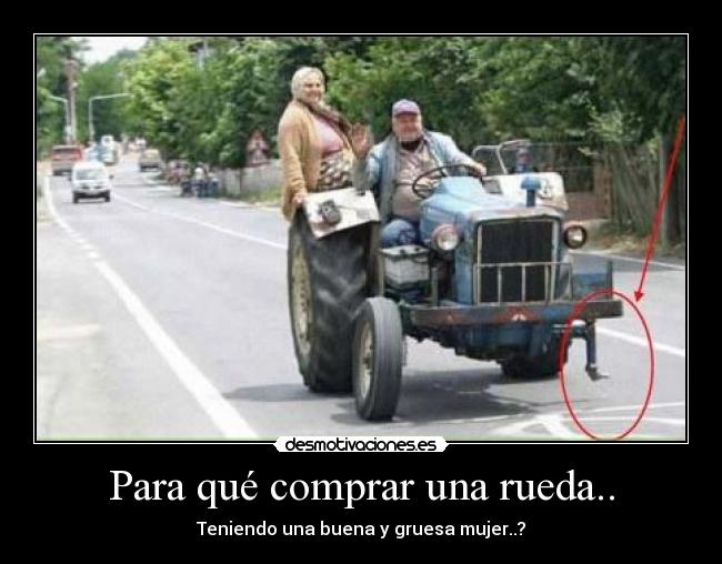 Para qué comprar una rueda.. - Teniendo una buena y gruesa mujer..?