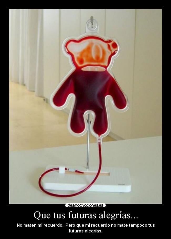 Que tus futuras alegrías... - No maten mi recuerdo...Pero que mi recuerdo no mate tampoco tus futuras alegrías.