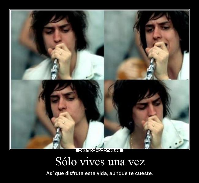 Sólo vives una vez - Así que disfruta esta vida, aunque te cueste.