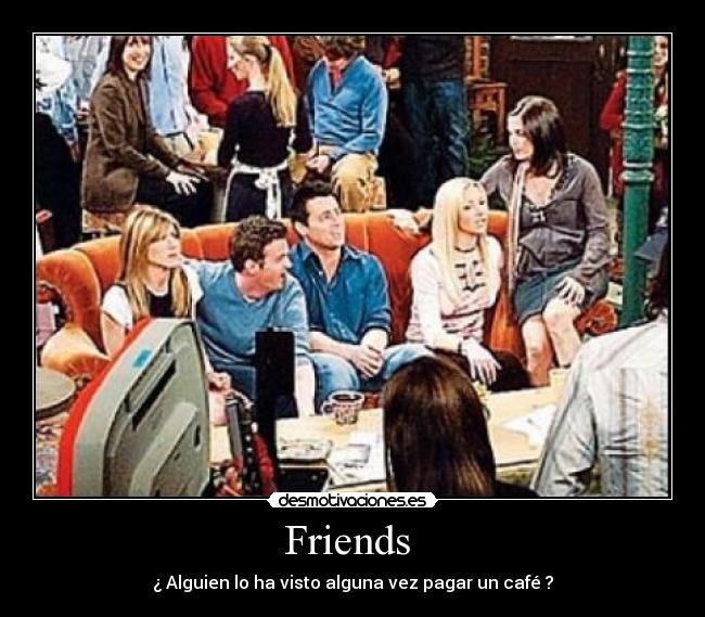 Friends  - ¿ Alguien lo ha visto alguna vez pagar un café ?