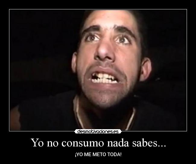 Yo no consumo nada sabes... - ¡YO ME METO TODA!